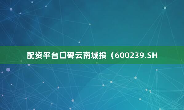 配资平台口碑云南城投（600239.SH