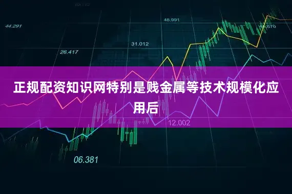 正规配资知识网特别是贱金属等技术规模化应用后